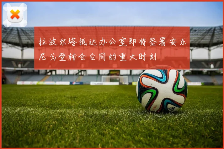 拉波尔塔抵达办公室即将签署安东尼戈登转会合同的重大时刻
