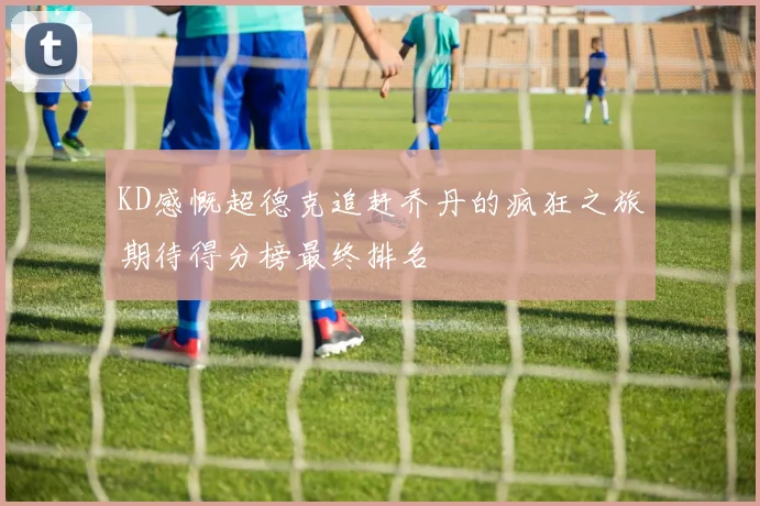 KD感慨超德克追赶乔丹的疯狂之旅期待得分榜最终排名