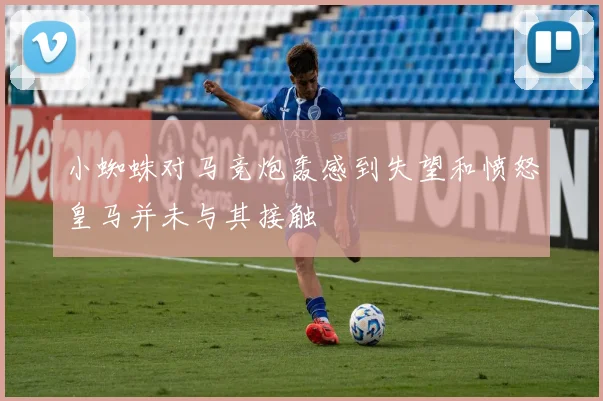 小蜘蛛对马竞炮轰感到失望和愤怒皇马并未与其接触