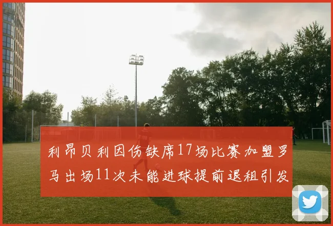 利昂贝利因伤缺席17场比赛加盟罗马出场11次未能进球提前退租引发关注