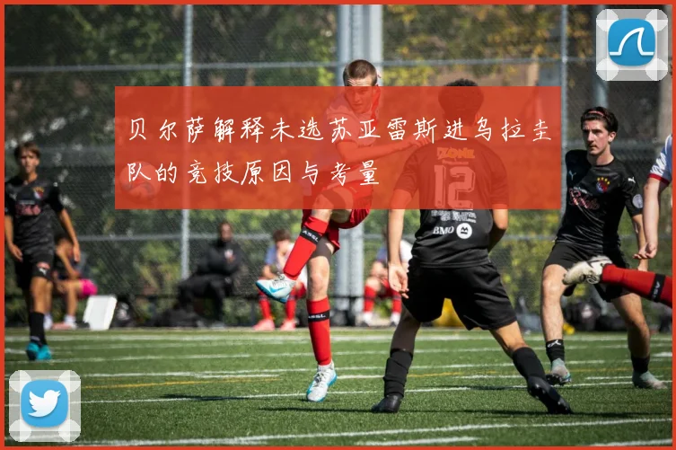 贝尔萨解释未选苏亚雷斯进乌拉圭队的竞技原因与考量