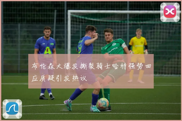 布伦森大爆发撕裂骑士哈特强势回应质疑引发热议