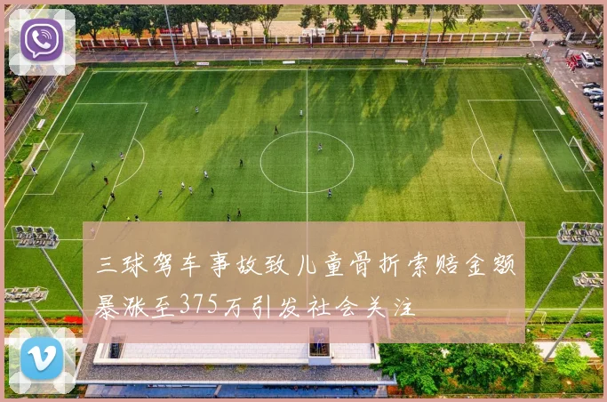 三球驾车事故致儿童骨折索赔金额暴涨至375万引发社会关注